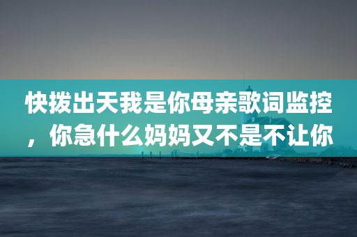 快拨出天我是你母亲歌词监控，你急什么妈妈又不是不让你