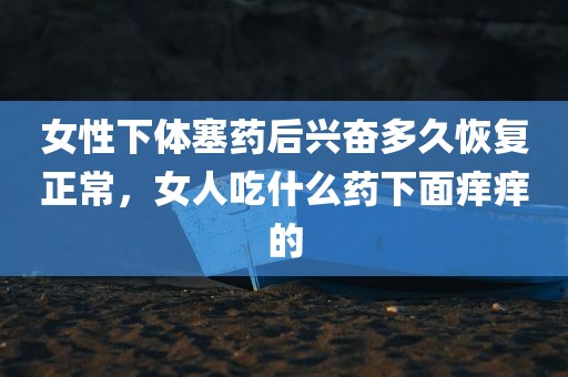 女性下体塞药后兴奋多久恢复正常，女人吃什么药下面痒痒的