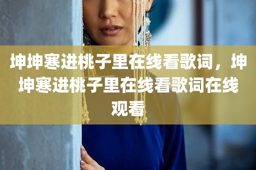 坤坤寒进桃子里在线看歌词，坤坤寒进桃子里在线看歌词在线观看