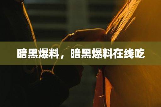 暗黑爆料，暗黑爆料在线吃