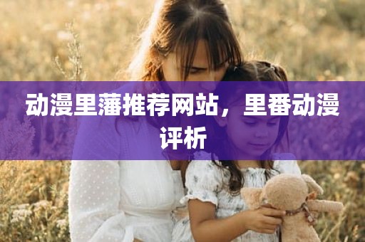 动漫里藩推荐网站，里番动漫评析