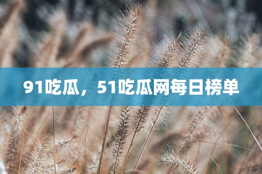 91吃瓜，51吃瓜网每日榜单