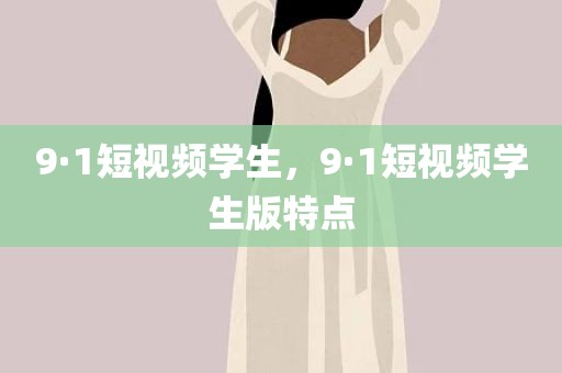 9·1短视频学生，9·1短视频学生版特点