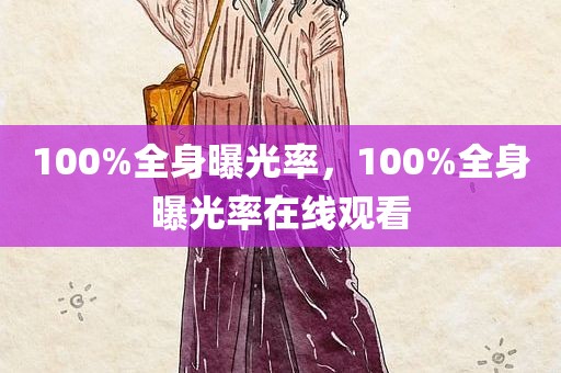 100%全身曝光率，100%全身曝光率在线观看