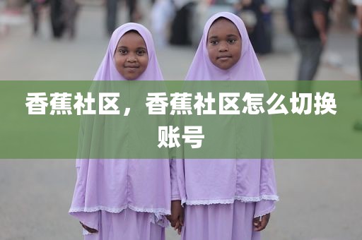 香蕉社区，香蕉社区怎么切换账号