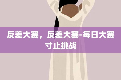反差大赛，反差大赛-每日大赛寸止挑战