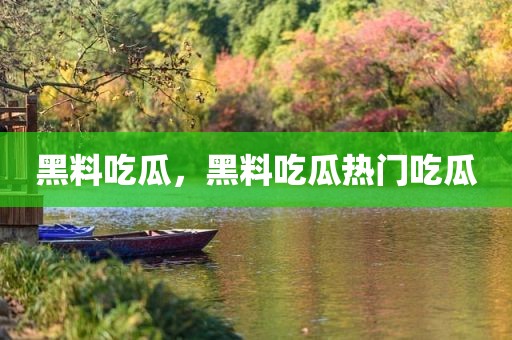 黑料吃瓜，黑料吃瓜热门吃瓜