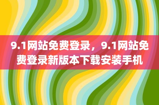 9.1网站免费登录，9.1网站免费登录新版本下载安装手机