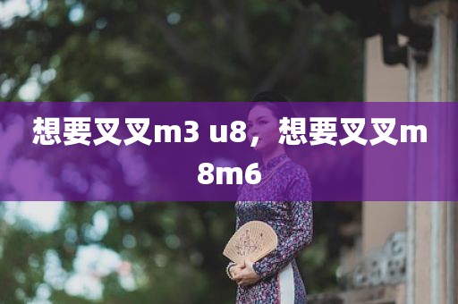 想要叉叉m3 u8，想要叉叉m8m6