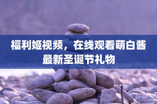 福利姬视频，在线观看萌白酱最新圣诞节礼物