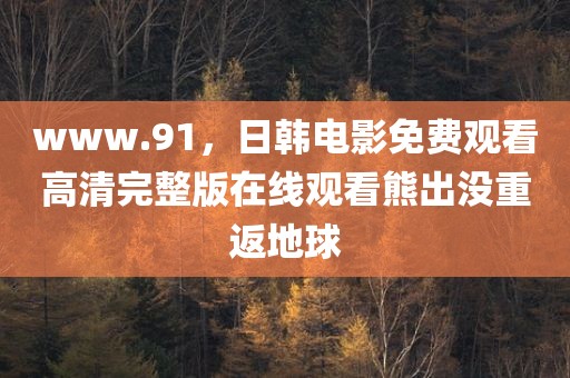 www.91，日韩电影免费观看高清完整版在线观看熊出没重返地球