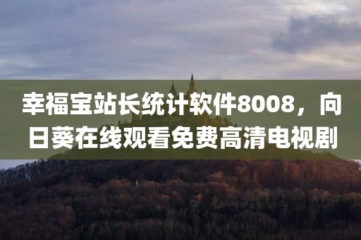 幸福宝站长统计软件8008，向日葵在线观看免费高清电视剧