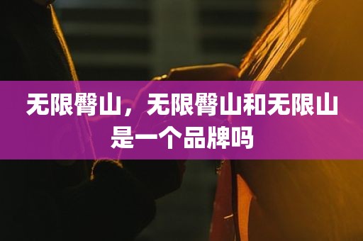 无限臀山，无限臀山和无限山是一个品牌吗