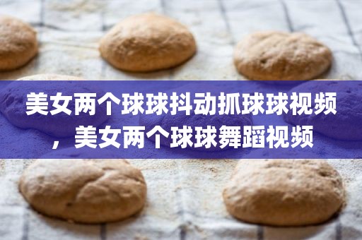 美女两个球球抖动抓球球视频，美女两个球球舞蹈视频