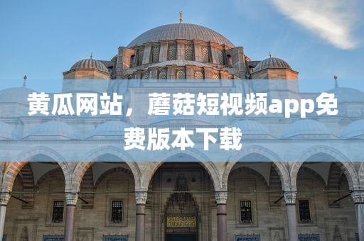 黄瓜网站，蘑菇短视频app免费版本下载