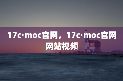 17c·moc官网，17c·moc官网网站视频