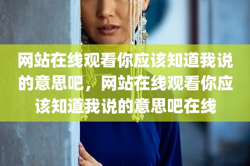 网站在线观看你应该知道我说的意思吧，网站在线观看你应该知道我说的意思吧在线