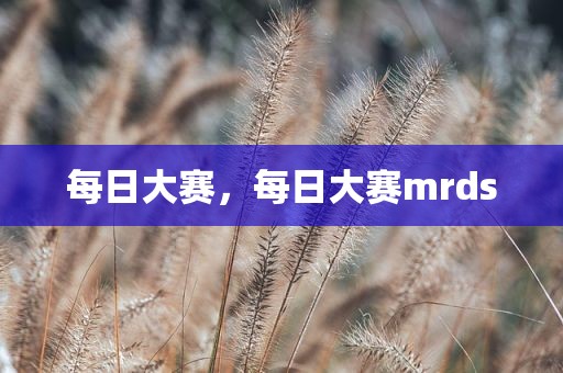 每日大赛，每日大赛mrds