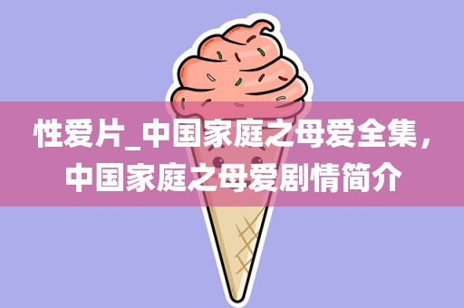 性爱片_中国家庭之母爱全集，中国家庭之母爱剧情简介