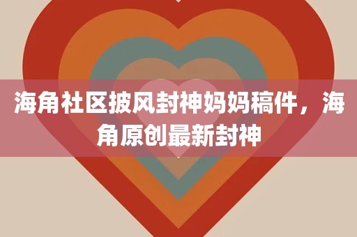 海角社区披风封神妈妈稿件，海角原创最新封神