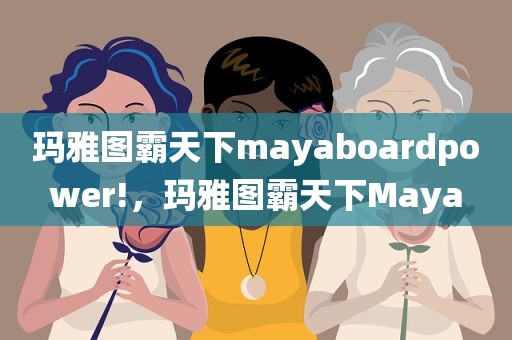玛雅图霸天下mayaboardpower!，玛雅图霸天下Maya