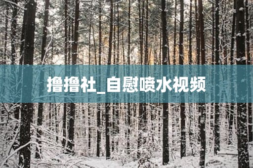 撸撸社_自慰喷水视频