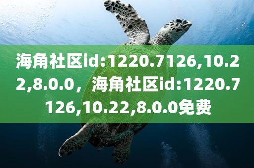 海角社区id:1220.7126,10.22,8.0.0，海角社区id:1220.7126,10.22,8.0.0免费