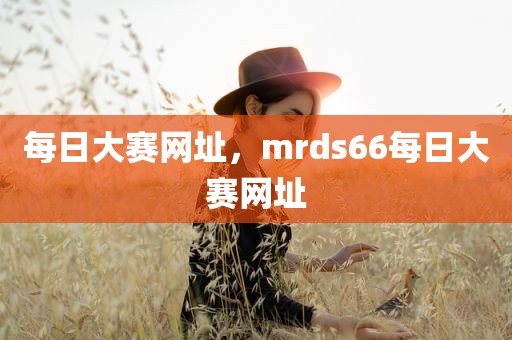 每日大赛网址，mrds66每日大赛网址