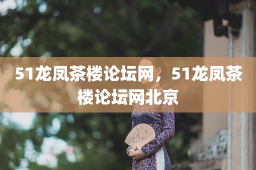 51龙凤茶楼论坛网，51龙凤茶楼论坛网北京