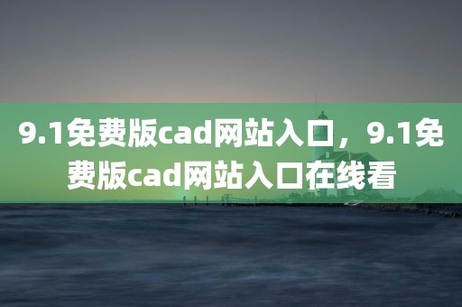 9.1免费版cad网站入口，9.1免费版cad网站入口在线看