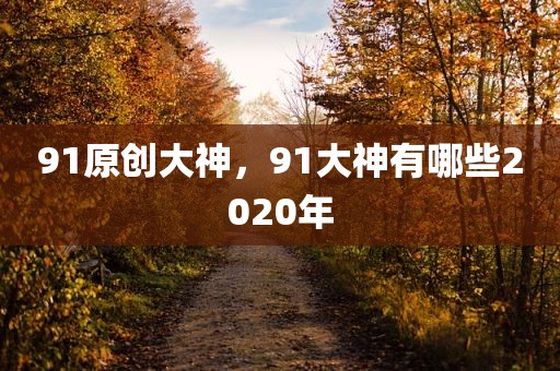 91原创大神，91大神有哪些2020年