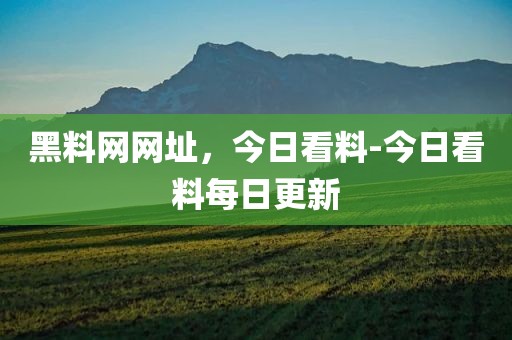 黑料网网址，今日看料-今日看料每日更新