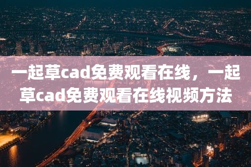 一起草cad免费观看在线，一起草cad免费观看在线视频方法