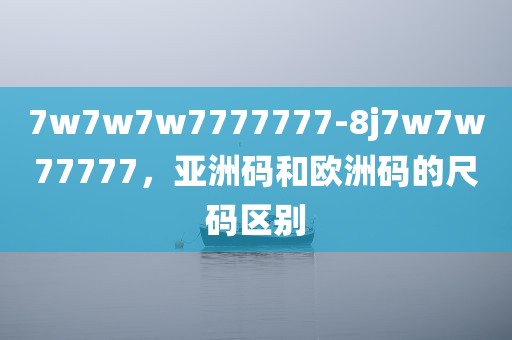7w7w7w7777777-8j7w7w77777，亚洲码和欧洲码的尺码区别