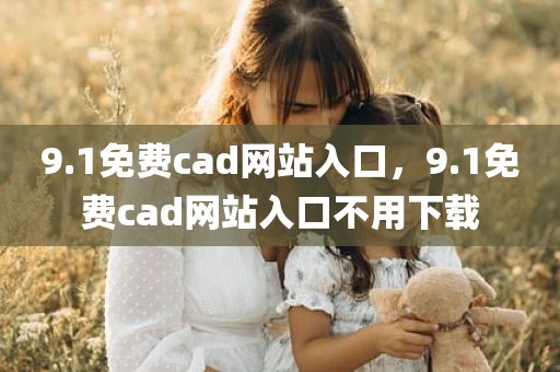 9.1免费cad网站入口，9.1免费cad网站入口不用下载