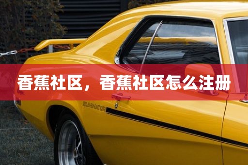香蕉社区，香蕉社区怎么注册
