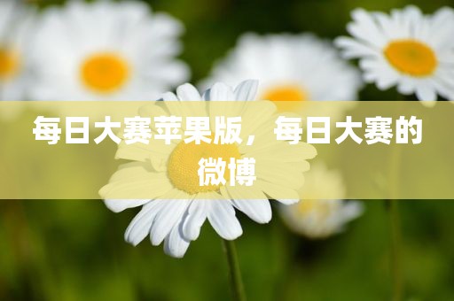 每日大赛苹果版，每日大赛的微博
