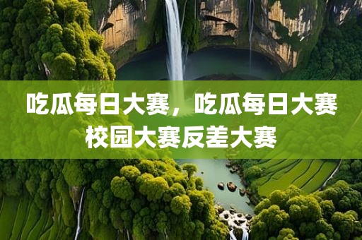 吃瓜每日大赛，吃瓜每日大赛校园大赛反差大赛