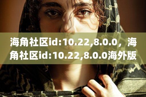 海角社区id:10.22,8.0.0，海角社区id:10.22,8.0.0海外版
