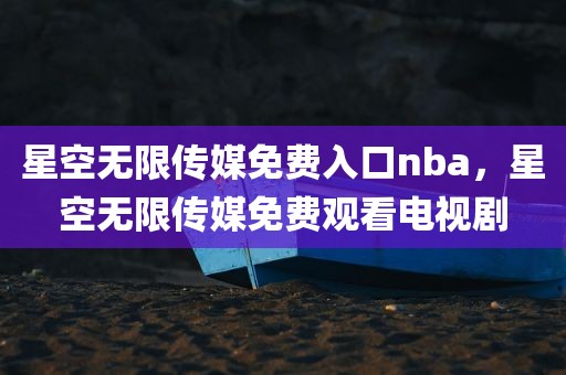 星空无限传媒免费入口nba，星空无限传媒免费观看电视剧