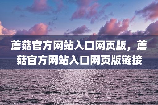 蘑菇官方网站入口网页版，蘑菇官方网站入口网页版链接