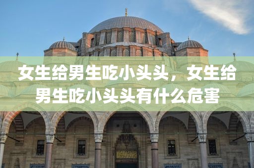 女生给男生吃小头头，女生给男生吃小头头有什么危害