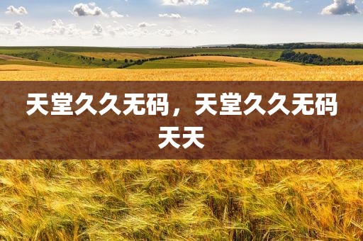 天堂久久无码，天堂久久无码天天