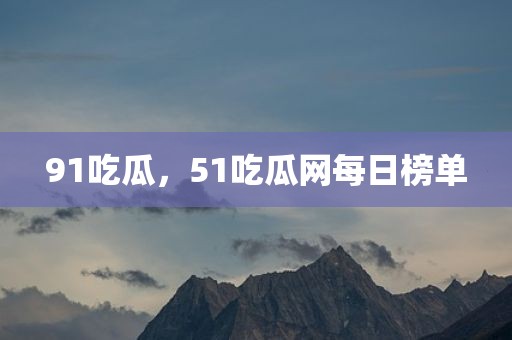 91吃瓜，51吃瓜网每日榜单