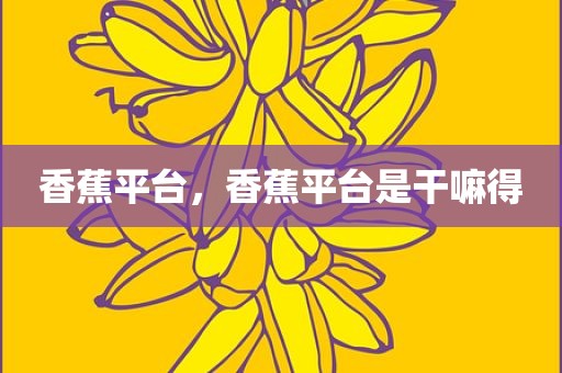 香蕉平台，香蕉平台是干嘛得