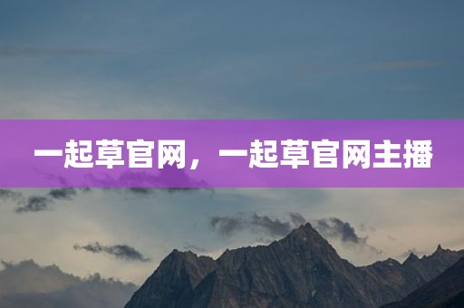 一起草官网，一起草官网主播