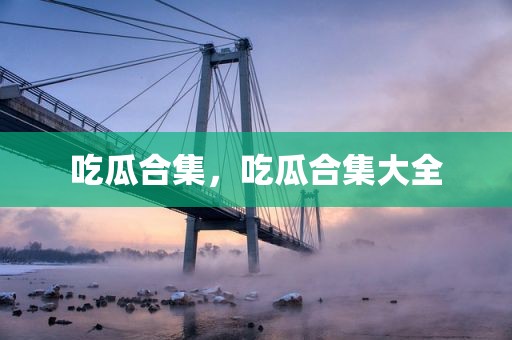 吃瓜合集，吃瓜合集大全