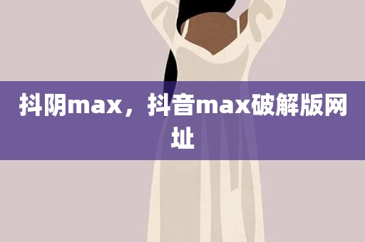 抖阴max，抖音max破解版网址