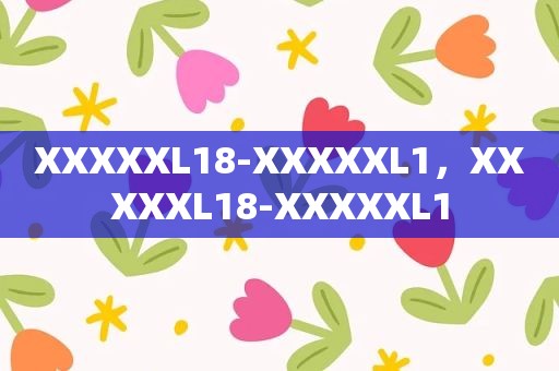 XXXXXL18-XXXXXL1，XXXXXL18-XXXXXL1