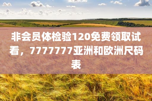 非会员体检验120免费领取试看，7777777亚洲和欧洲尺码表